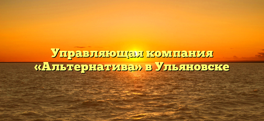Управляющая компания «Альтернатива» в Ульяновске