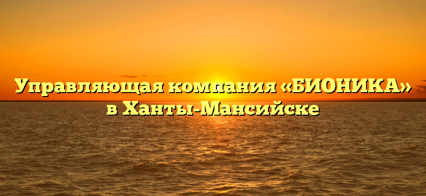 Управляющая компания «БИОНИКА» в Ханты-Мансийске