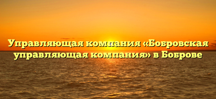 Управляющая компания «Бобровская управляющая компания» в Боброве