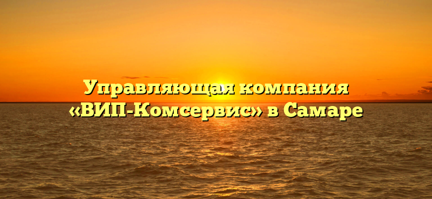 Управляющая компания «ВИП-Комсервис» в Самаре