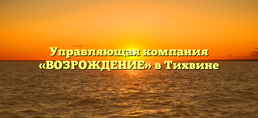 Управляющая компания «ВОЗРОЖДЕНИЕ» в Тихвине