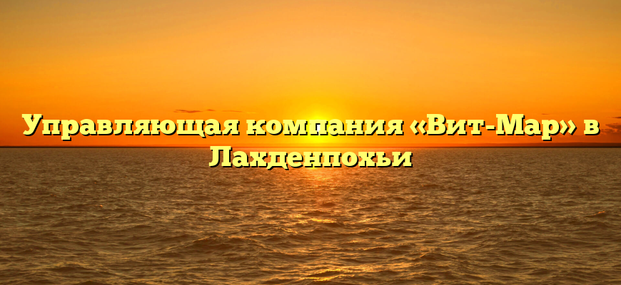 Управляющая компания «Вит-Мар» в Лахденпохьи
