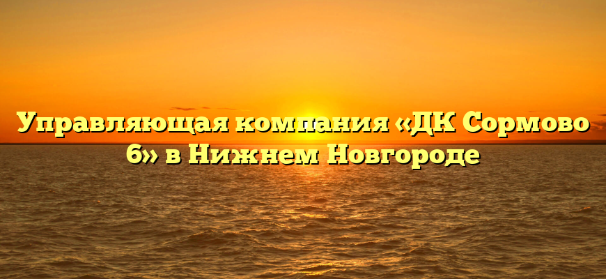 Управляющая компания «ДК Сормово 6» в Нижнем Новгороде