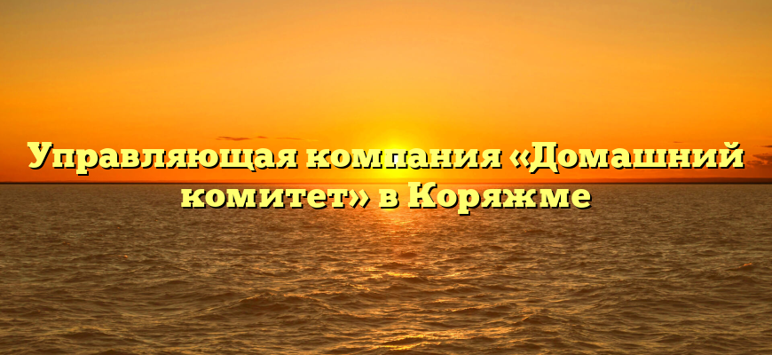 Управляющая компания «Домашний комитет» в Коряжме