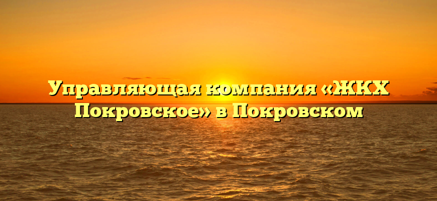 Управляющая компания «ЖКХ Покровское» в Покровском
