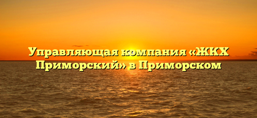 Управляющая компания «ЖКХ Приморский» в Приморском