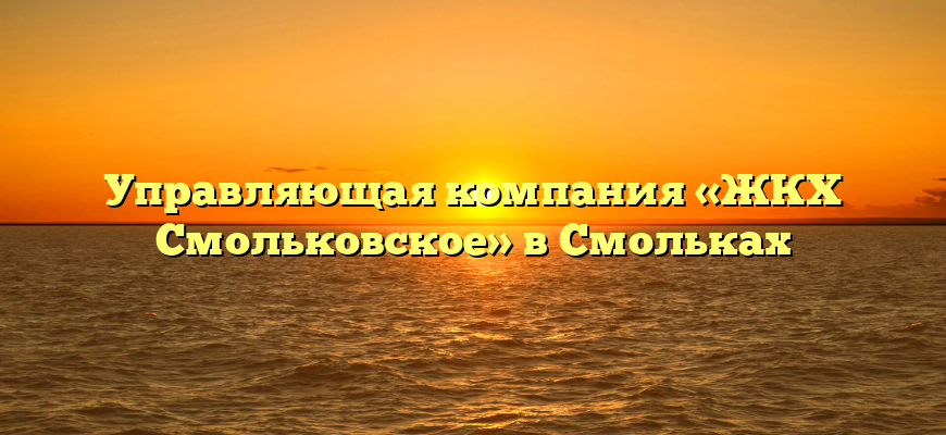 Управляющая компания «ЖКХ Смольковское» в Смольках