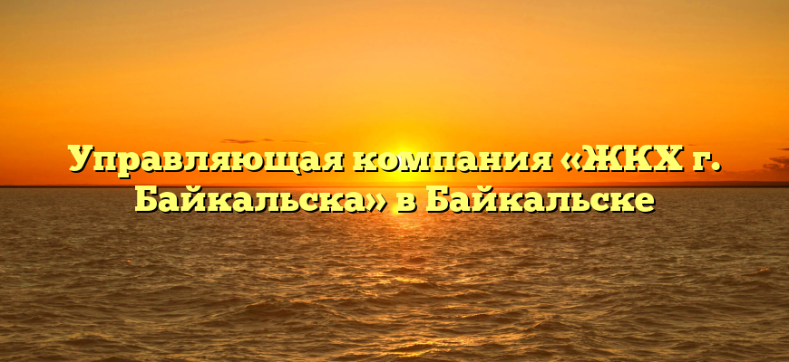 Управляющая компания «ЖКХ г. Байкальска» в Байкальске