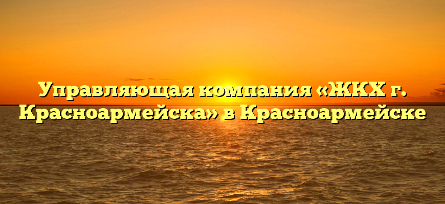 Управляющая компания «ЖКХ г. Красноармейска» в Красноармейске