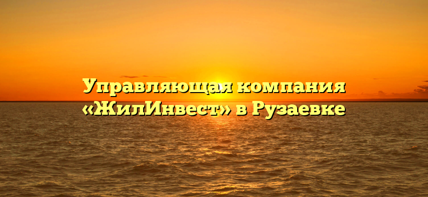 Управляющая компания «ЖилИнвест» в Рузаевке