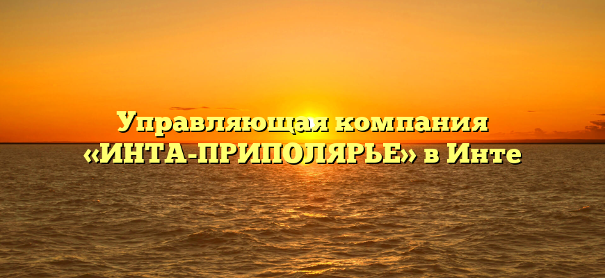 Управляющая компания «ИНТА-ПРИПОЛЯРЬЕ» в Инте