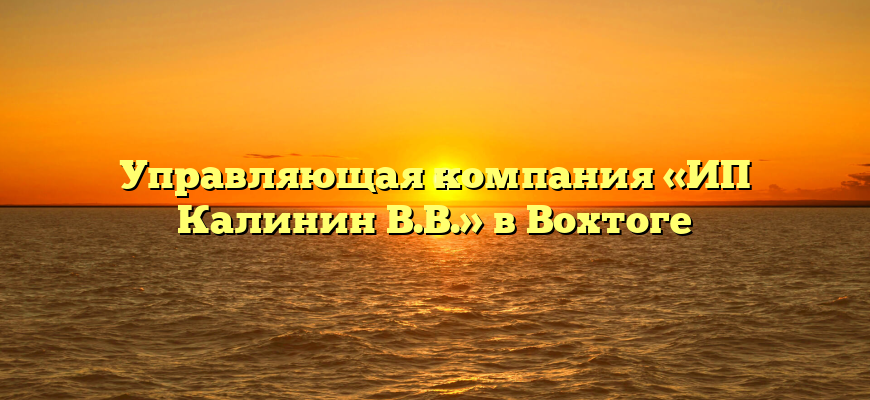 Управляющая компания «ИП Калинин В.В.» в Вохтоге