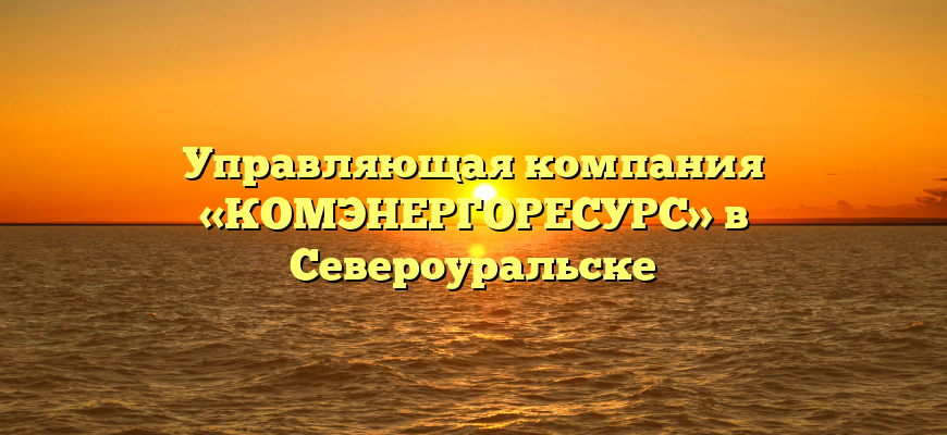 Управляющая компания «КОМЭНЕРГОРЕСУРС» в Североуральске