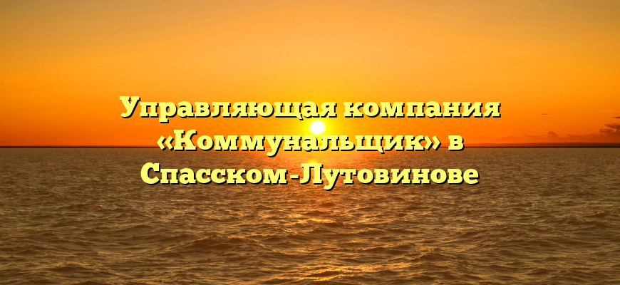 Управляющая компания «Коммунальщик» в Спасском-Лутовинове