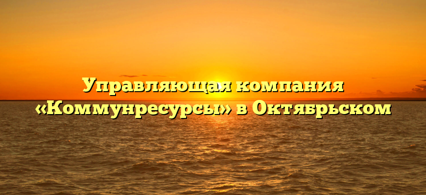 Управляющая компания «Коммунресурсы» в Октябрьском