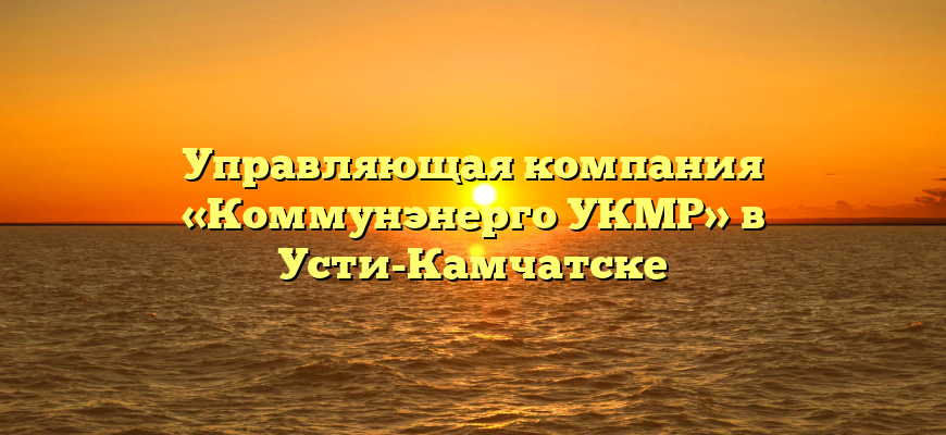 Управляющая компания «Коммунэнерго УКМР» в Усти-Камчатске