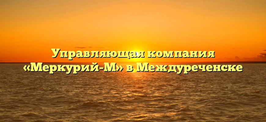 Управляющая компания «Меркурий-М» в Междуреченске
