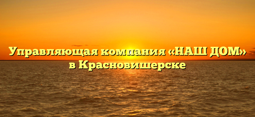 Управляющая компания «НАШ ДОМ» в Красновишерске