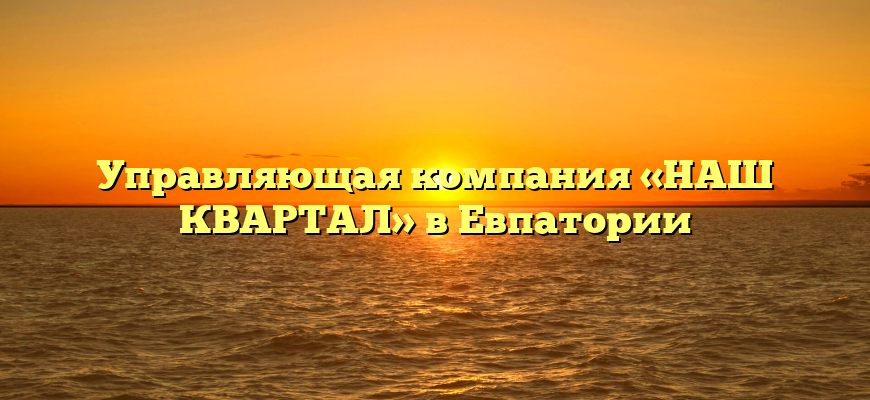 Управляющая компания «НАШ КВАРТАЛ» в Евпатории