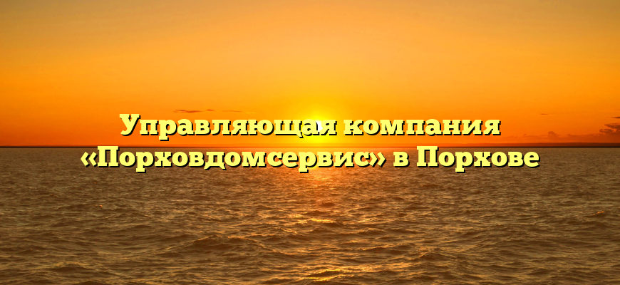 Управляющая компания «Порховдомсервис» в Порхове
