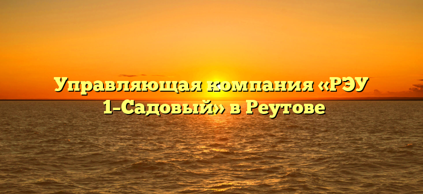 Управляющая компания «РЭУ №1–Садовый» в Реутове