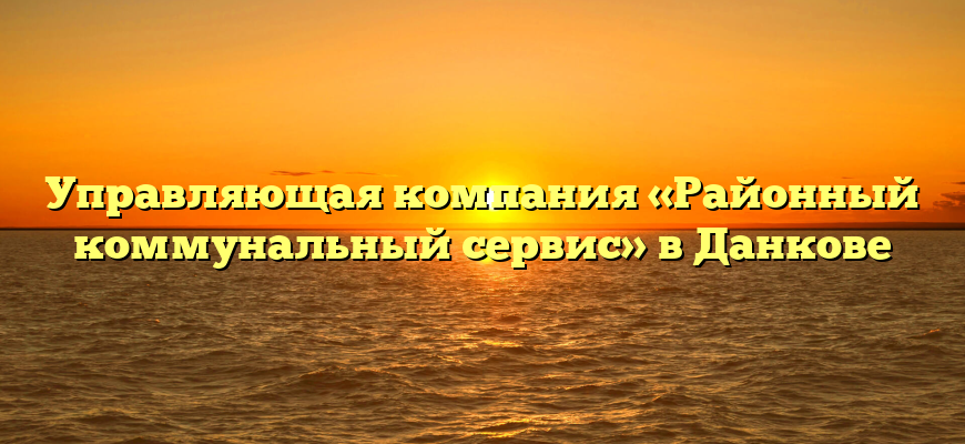Управляющая компания «Районный коммунальный сервис» в Данкове