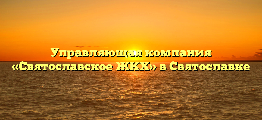 Управляющая компания «Святославское ЖКХ» в Святославке