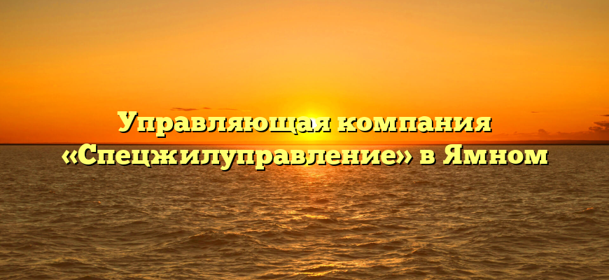 Управляющая компания «Спецжилуправление» в Ямном