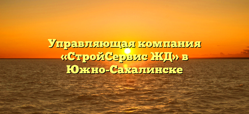 Управляющая компания «СтройСервис ЖД» в Южно-Сахалинске