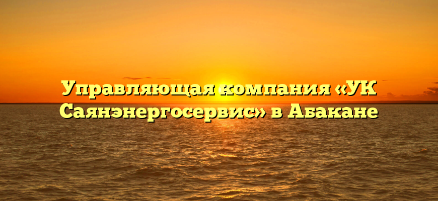 Управляющая компания «УК Саянэнергосервис» в Абакане
