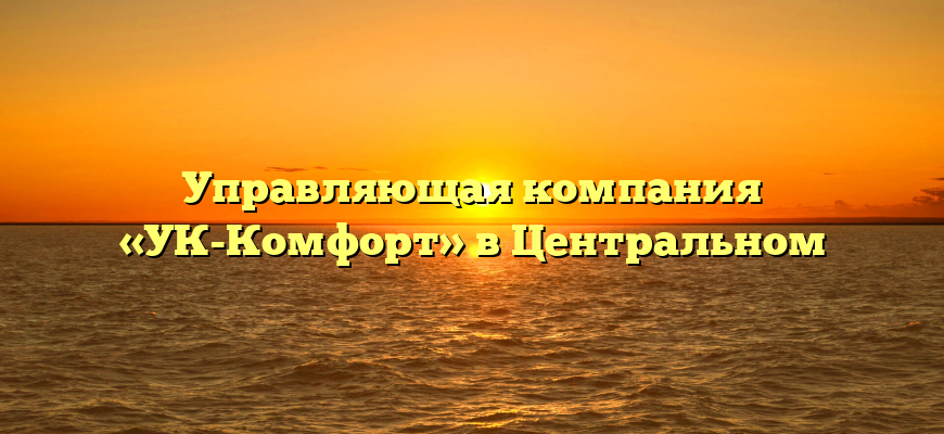 Управляющая компания «УК-Комфорт» в Центральном
