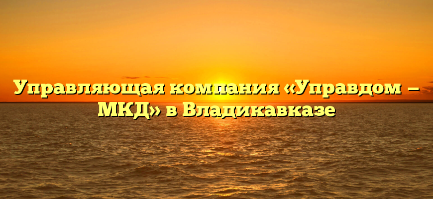 Управляющая компания «Управдом — МКД» в Владикавказе