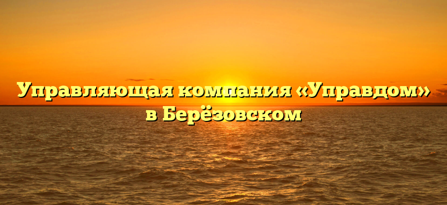 Управляющая компания «Управдом» в Берёзовском