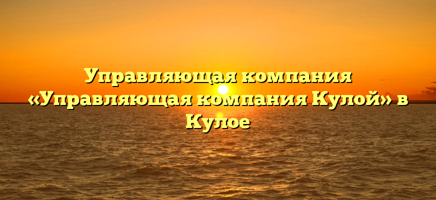 Управляющая компания «Управляющая компания Кулой» в Кулое