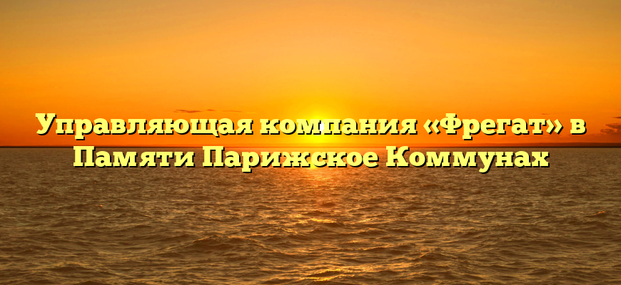 Управляющая компания «Фрегат» в Памяти Парижское Коммунах