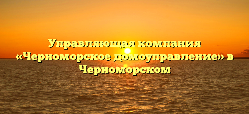 Управляющая компания «Черноморское домоуправление» в Черноморском