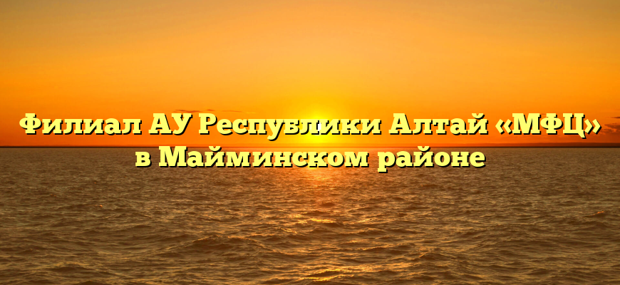Филиал АУ Республики Алтай «МФЦ» в Майминском районе