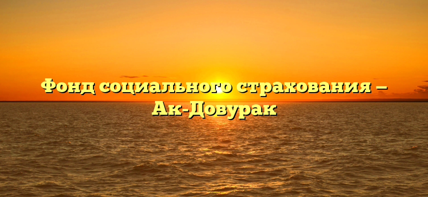 Фонд социального страхования — Ак-Довурак