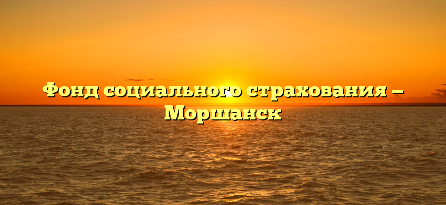 Фонд социального страхования — Моршанск