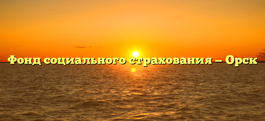 Фонд социального страхования — Орск
