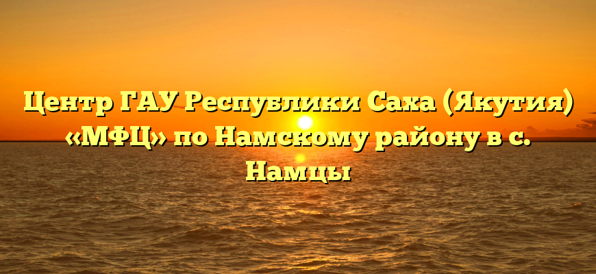 Центр ГАУ Республики Саха (Якутия) «МФЦ» по Намскому району в с. Намцы