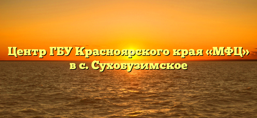Центр ГБУ Красноярского края «МФЦ» в с. Сухобузимское