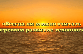 «Всегда ли можно считать прогрессом развитие технологий»