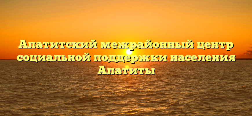 Апатитский межрайонный центр социальной поддержки населения Апатиты