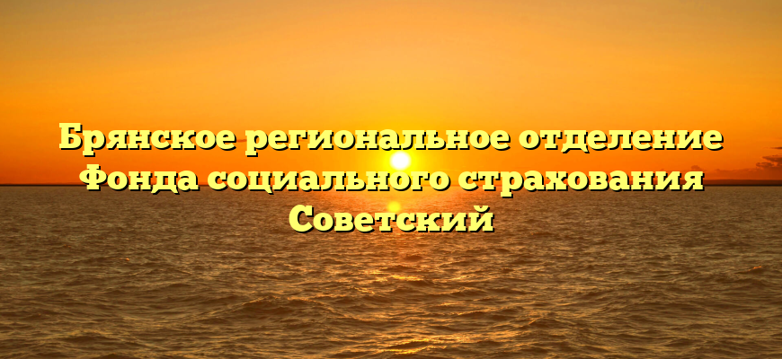 Брянское региональное отделение Фонда социального страхования Советский