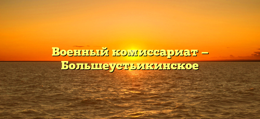 Военный комиссариат — Большеустьикинское