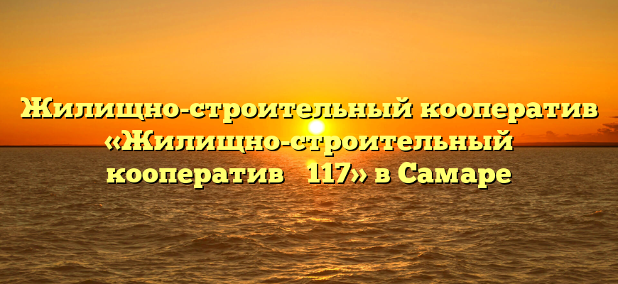 Жилищно-строительный кооператив «Жилищно-строительный кооператив № 117» в Самаре