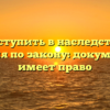 Как вступить в наследство без завещания по закону: документы, кто имеет право