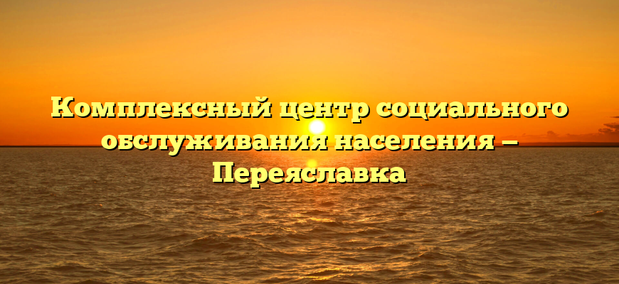 Комплексный центр социального обслуживания населения — Переяславка