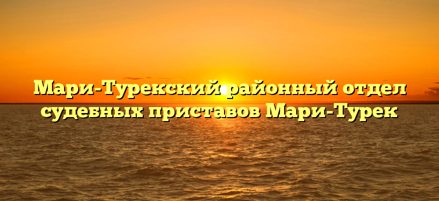 Мари-Турекский районный отдел судебных приставов Мари-Турек